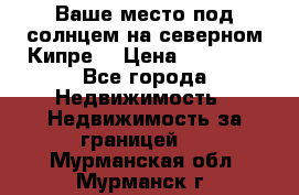 Ваше место под солнцем на северном Кипре. › Цена ­ 58 000 - Все города Недвижимость » Недвижимость за границей   . Мурманская обл.,Мурманск г.